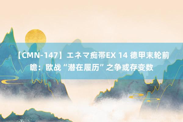 【CMN-147】エネマ痴帯EX 14 德甲末轮前瞻：欧战“潜在履历”之争或存变数