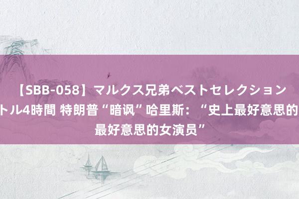 【SBB-058】マルクス兄弟ベストセレクション50タイトル4時間 特朗普“暗讽”哈里斯：“史上最好意思的女演员”