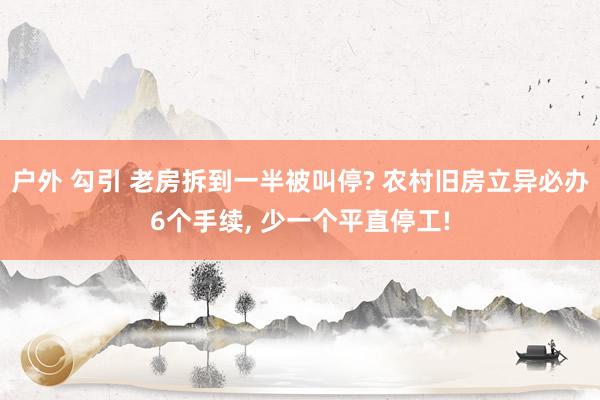 户外 勾引 老房拆到一半被叫停? 农村旧房立异必办6个手续， 少一个平直停工!