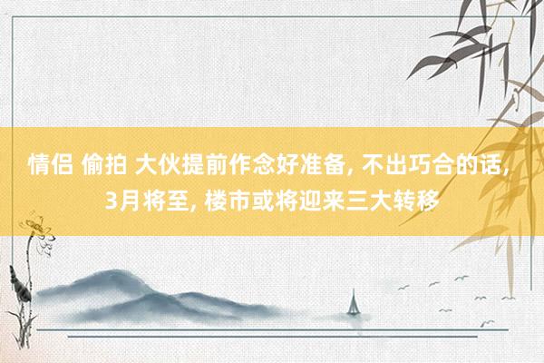 情侣 偷拍 大伙提前作念好准备， 不出巧合的话， 3月将至， 楼市或将迎来三大转移