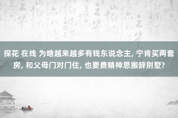 探花 在线 为啥越来越多有钱东说念主， 宁肯买两套房， 和父母门对门住， 也要费精神思搬辞别墅?