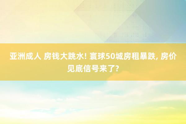 亚洲成人 房钱大跳水! 寰球50城房租暴跌， 房价见底信号来了?