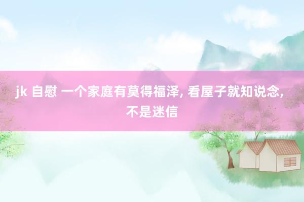 jk 自慰 一个家庭有莫得福泽， 看屋子就知说念， 不是迷信