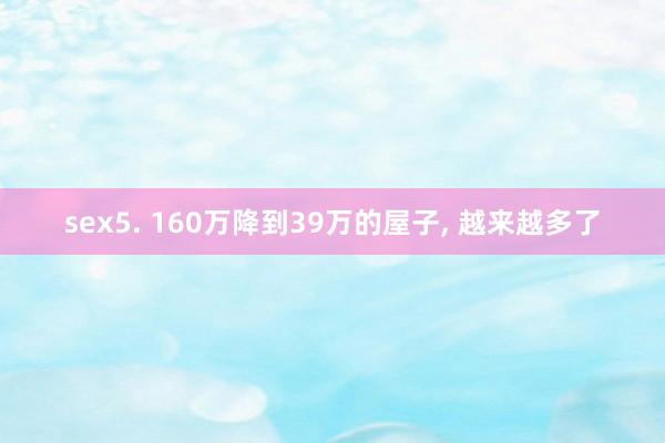 sex5. 160万降到39万的屋子， 越来越多了