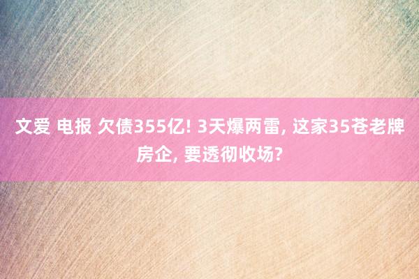 文爱 电报 欠债355亿! 3天爆两雷， 这家35苍老牌房企， 要透彻收场?