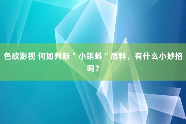 色欲影视 何如判断＂小蝌蚪＂质料，有什么小妙招吗？