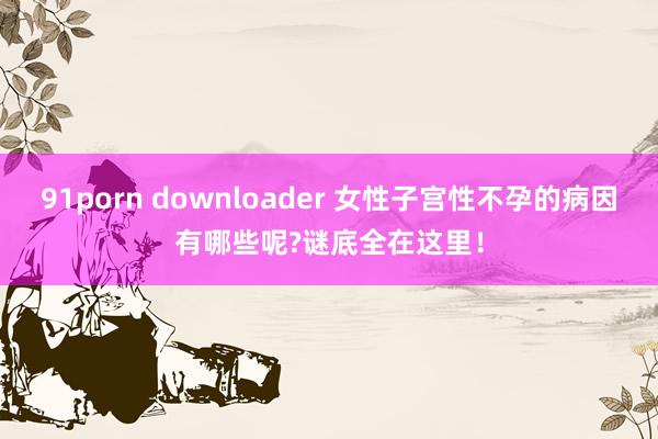 91porn downloader 女性子宫性不孕的病因有哪些呢?谜底全在这里！