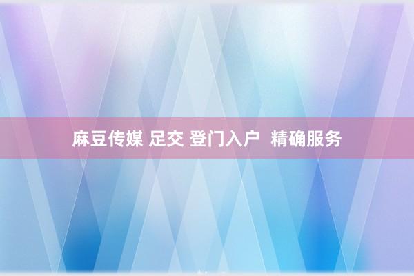麻豆传媒 足交 登门入户  精确服务