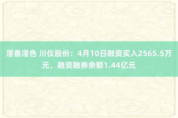 淫香淫色 川仪股份：4月10日融资买入2565.5万元，融资融券余额1.44亿元
