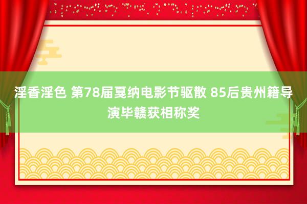 淫香淫色 第78届戛纳电影节驱散 85后贵州籍导演毕赣获相称奖