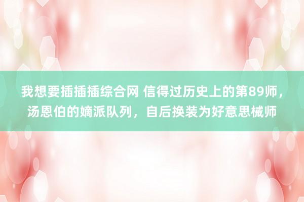 我想要插插插综合网 信得过历史上的第89师，汤恩伯的嫡派队列，自后换装为好意思械师