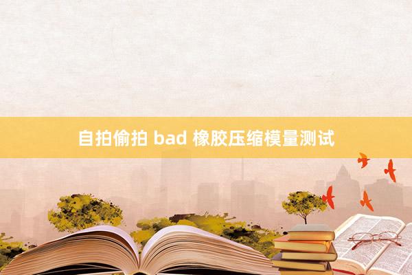 自拍偷拍 bad 橡胶压缩模量测试