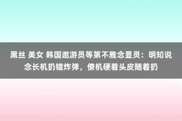 黑丝 美女 韩国遨游员等第不雅念显灵：明知说念长机扔错炸弹，僚机硬着头皮随着扔