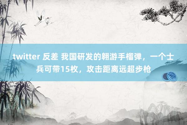 twitter 反差 我国研发的翱游手榴弹，一个士兵可带15枚，攻击距离远超步枪