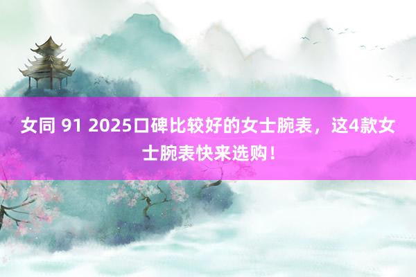 女同 91 2025口碑比较好的女士腕表，这4款女士腕表快来选购！