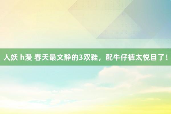 人妖 h漫 春天最文静的3双鞋，配牛仔裤太悦目了！