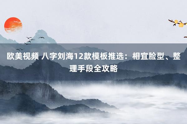 欧美视频 八字刘海12款模板推选：相宜脸型、整理手段全攻略