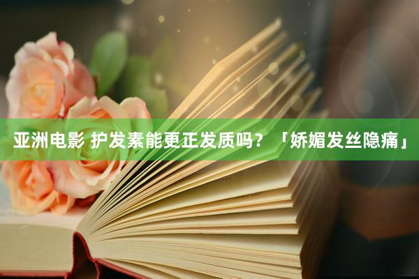亚洲电影 护发素能更正发质吗？「娇媚发丝隐痛」