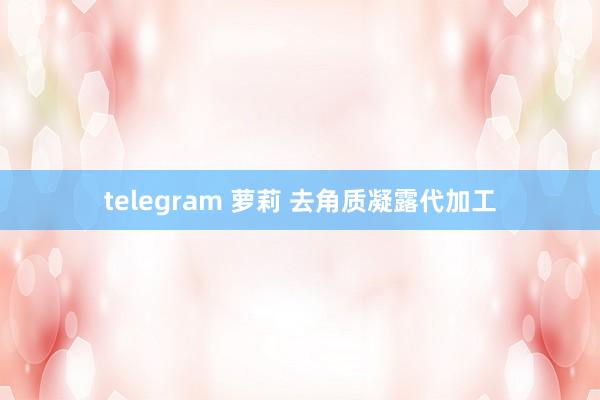 telegram 萝莉 去角质凝露代加工