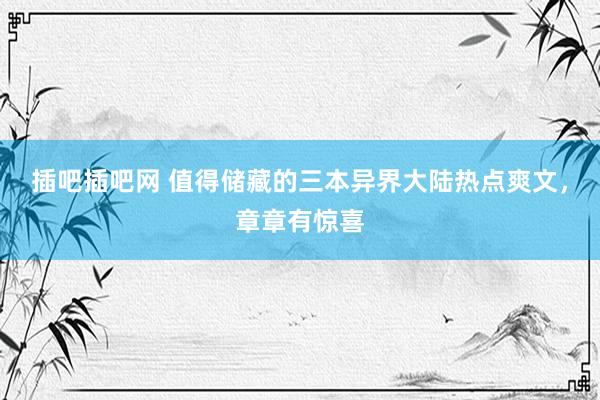 插吧插吧网 值得储藏的三本异界大陆热点爽文，章章有惊喜