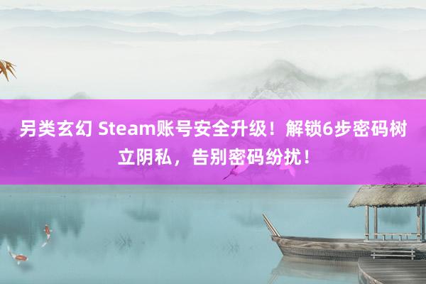 另类玄幻 Steam账号安全升级！解锁6步密码树立阴私，告别密码纷扰！