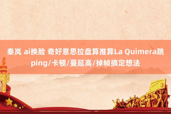 秦岚 ai换脸 奇好意思拉盘算推算La Quimera跳ping/卡顿/蔓延高/掉帧搞定想法