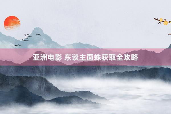 亚洲电影 东谈主面蛛获取全攻略