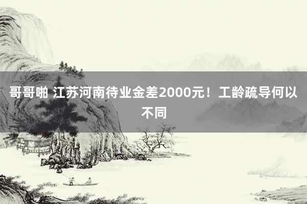 哥哥啪 江苏河南待业金差2000元！工龄疏导何以不同