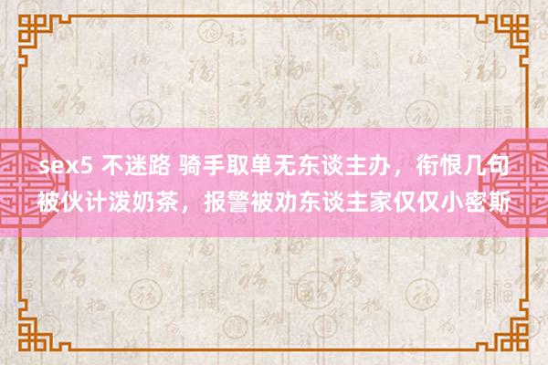 sex5 不迷路 骑手取单无东谈主办，衔恨几句被伙计泼奶茶，报警被劝东谈主家仅仅小密斯