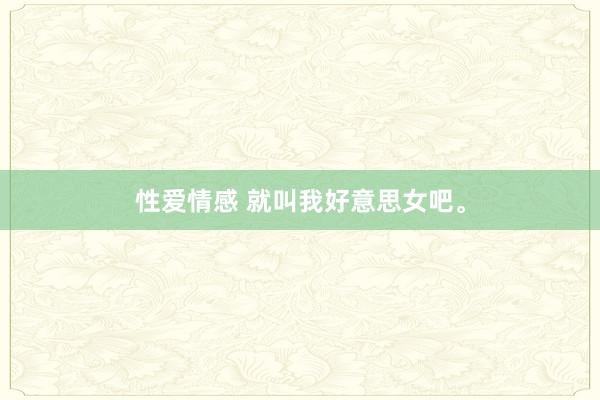 性爱情感 就叫我好意思女吧。