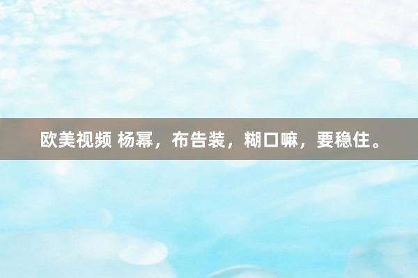 欧美视频 杨幂，布告装，糊口嘛，要稳住。