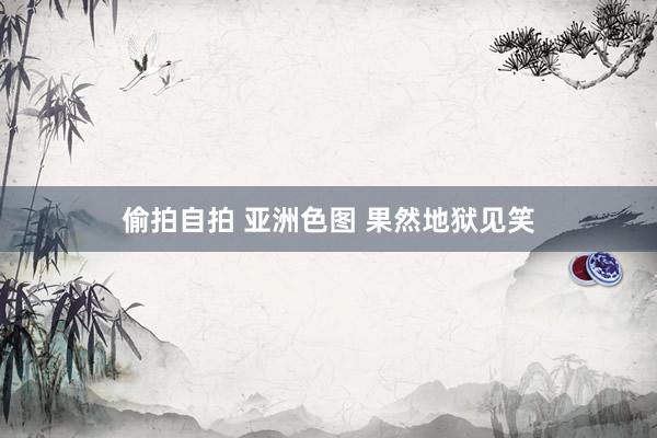 偷拍自拍 亚洲色图 果然地狱见笑