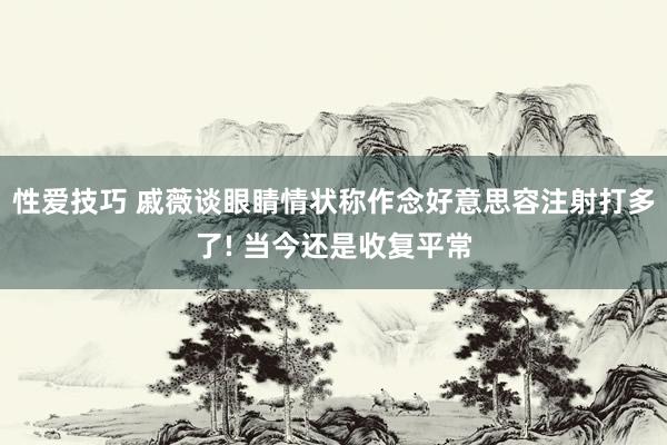 性爱技巧 戚薇谈眼睛情状称作念好意思容注射打多了! 当今还是收复平常