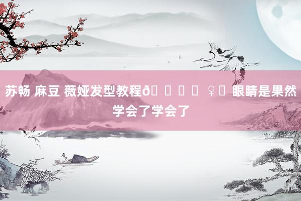 苏畅 麻豆 薇娅发型教程💇‍♀️眼睛是果然学会了学会了