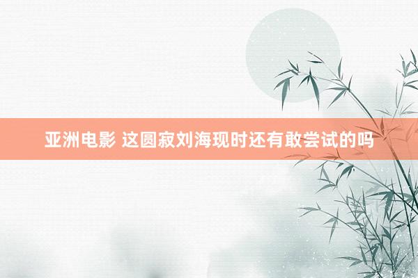 亚洲电影 这圆寂刘海现时还有敢尝试的吗
