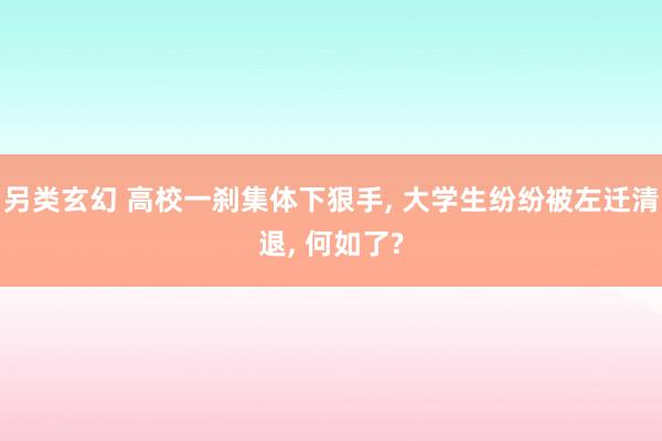 另类玄幻 高校一刹集体下狠手， 大学生纷纷被左迁清退， 何如了?