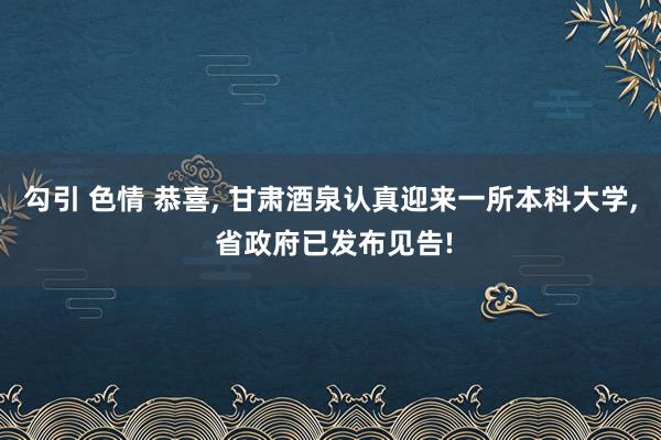 勾引 色情 恭喜， 甘肃酒泉认真迎来一所本科大学， 省政府已发布见告!