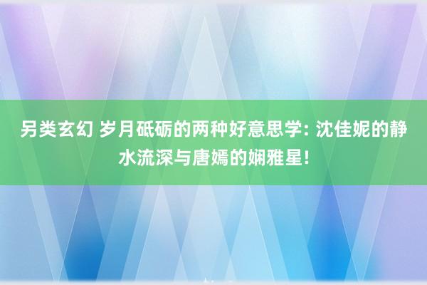 另类玄幻 岁月砥砺的两种好意思学: 沈佳妮的静水流深与唐嫣的娴雅星!