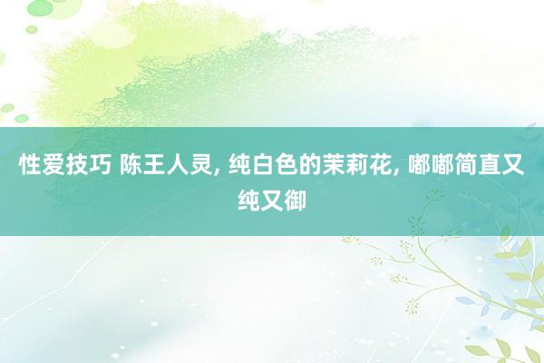 性爱技巧 陈王人灵， 纯白色的茉莉花， 嘟嘟简直又纯又御