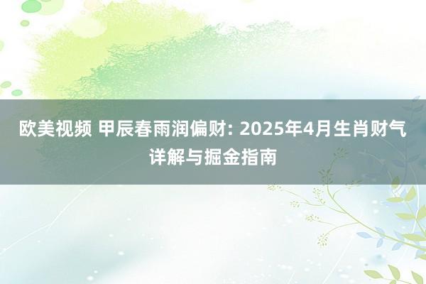欧美视频 甲辰春雨润偏财: 2025年4月生肖财气详解与掘金指南