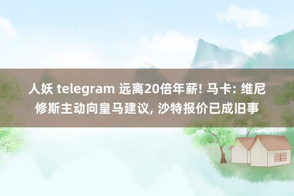 人妖 telegram 远离20倍年薪! 马卡: 维尼修斯主动向皇马建议， 沙特报价已成旧事