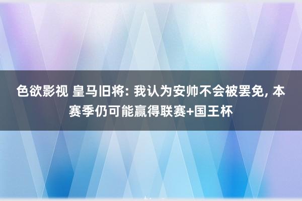 色欲影视 皇马旧将: 我认为安帅不会被罢免， 本赛季仍可能赢得联赛+国王杯