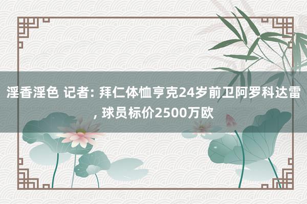 淫香淫色 记者: 拜仁体恤亨克24岁前卫阿罗科达雷， 球员标价2500万欧
