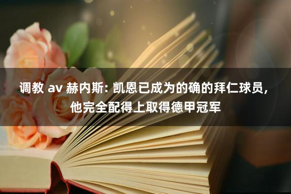 调教 av 赫内斯: 凯恩已成为的确的拜仁球员， 他完全配得上取得德甲冠军