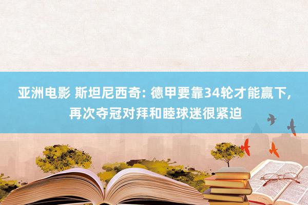 亚洲电影 斯坦尼西奇: 德甲要靠34轮才能赢下， 再次夺冠对拜和睦球迷很紧迫