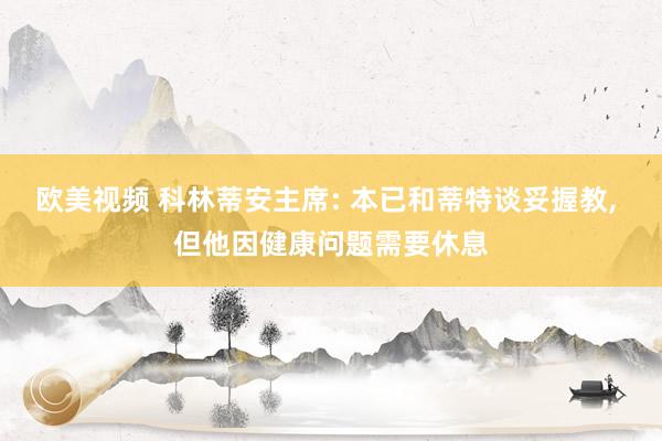 欧美视频 科林蒂安主席: 本已和蒂特谈妥握教， 但他因健康问题需要休息