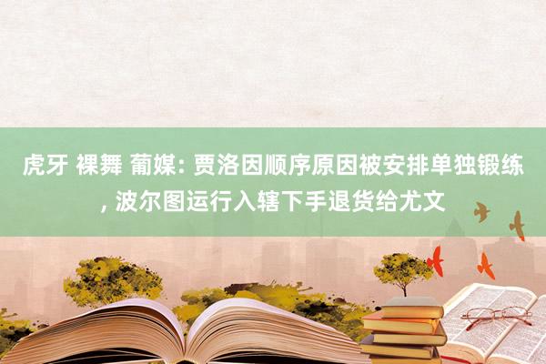 虎牙 裸舞 葡媒: 贾洛因顺序原因被安排单独锻练， 波尔图运行入辖下手退货给尤文
