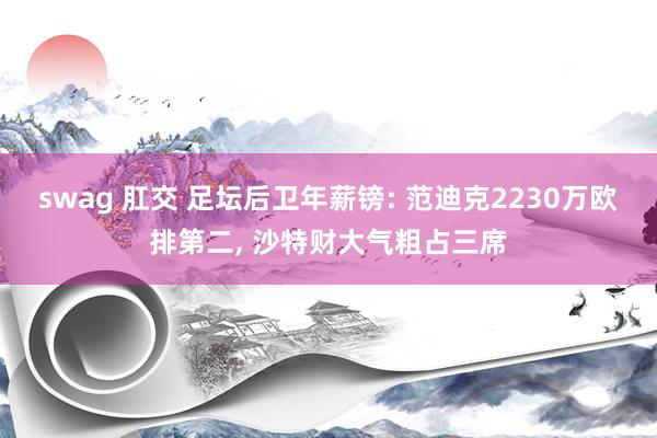 swag 肛交 足坛后卫年薪镑: 范迪克2230万欧排第二， 沙特财大气粗占三席