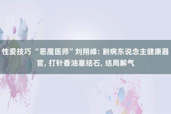 性爱技巧 “恶魔医师”刘翔峰: 割病东说念主健康器官， 打针香油塞结石， 结局解气