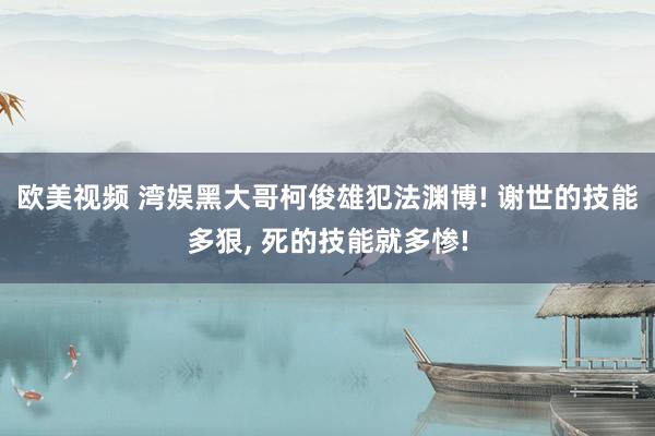 欧美视频 湾娱黑大哥柯俊雄犯法渊博! 谢世的技能多狠， 死的技能就多惨!